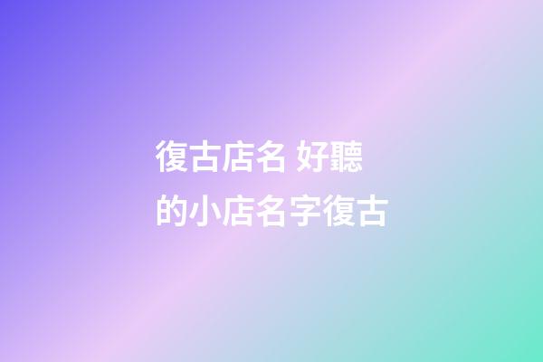 復古店名 好聽的小店名字復古-第1張-店鋪起名-玄機派